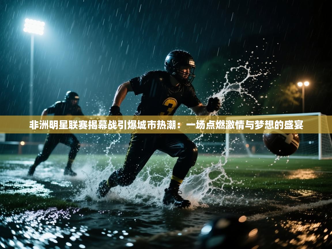 非洲明星联赛揭幕战引爆城市热潮:一场点燃激情与梦想的盛宴 第1张