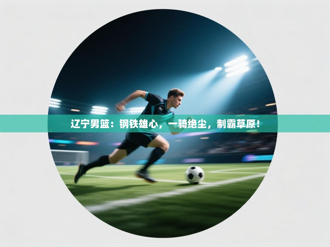 辽宁男篮：钢铁雄心，一骑绝尘，制霸草原！  第2张