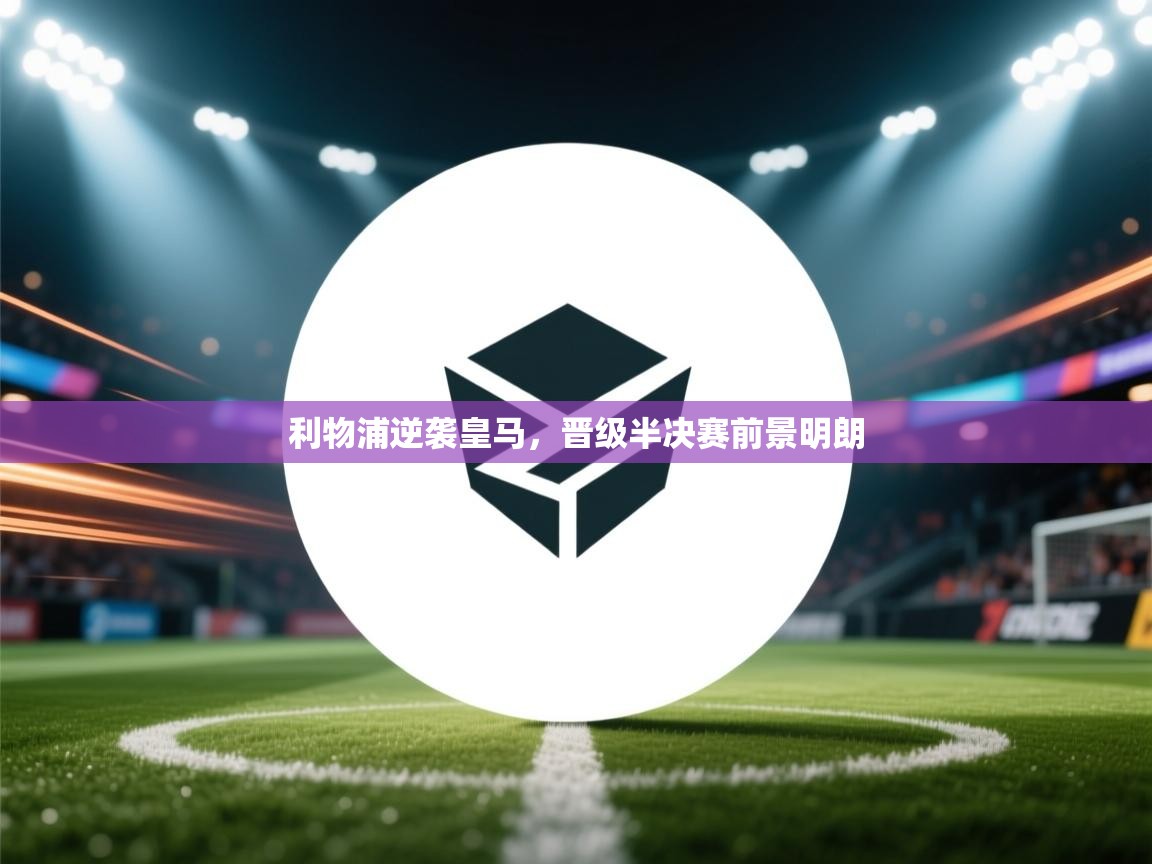 利物浦逆袭皇马，晋级半决赛前景明朗  第1张