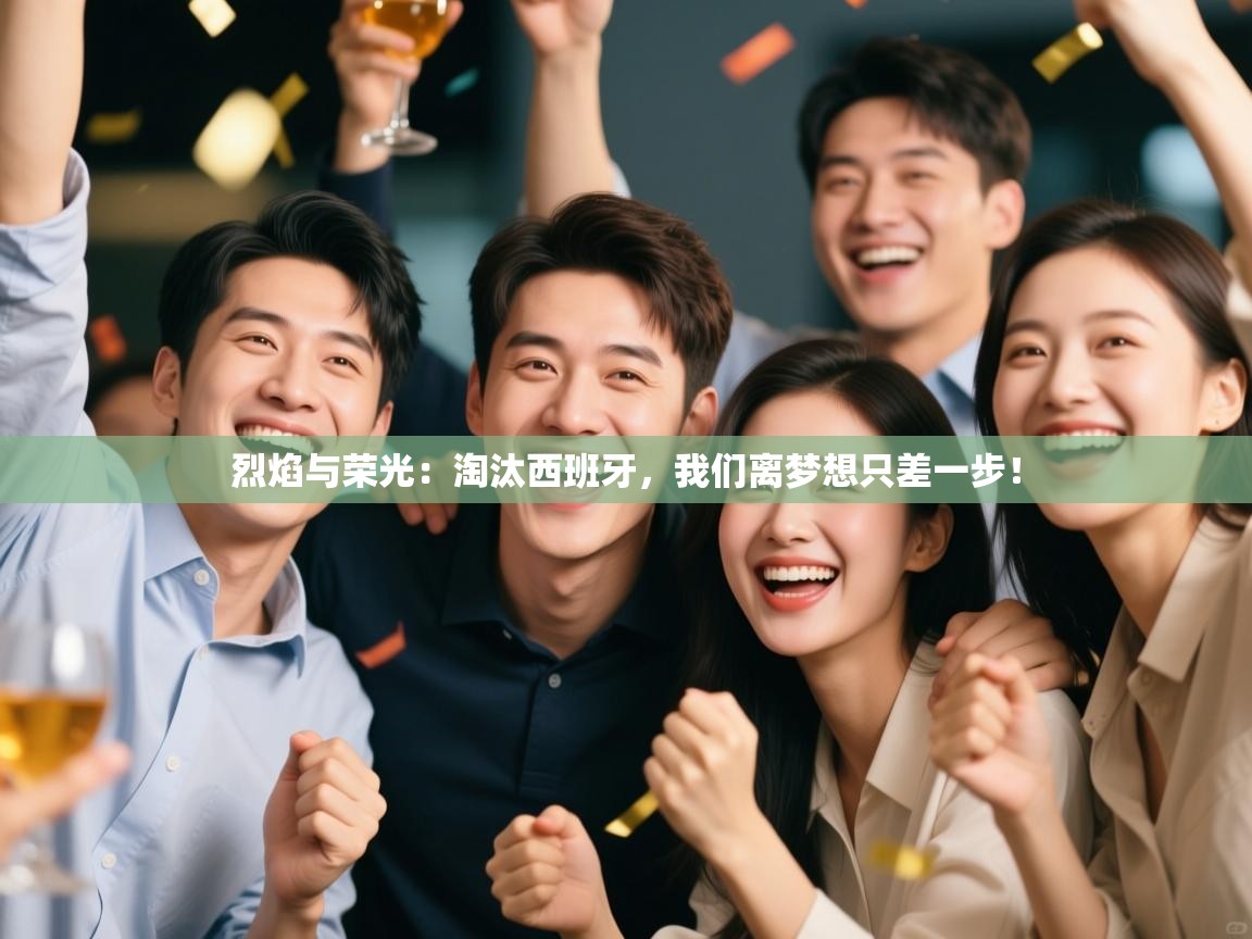 烈焰与荣光：淘汰西班牙，我们离梦想只差一步！  第2张